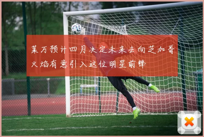 莱万预计四月决定未来去向芝加哥火焰有意引入这位明星前锋